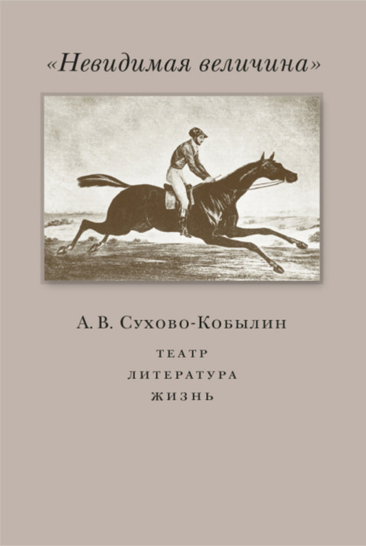 Невидимая величина. А. В. Сухово-Кобылин: театр, литература, жизнь Сост. Е.Н. Пенская, О.Н. Купцова