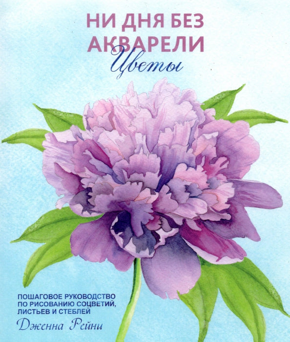 Ни дня без акварели. Цветы: Пошаговое руководство по рисованию соцветий, листьев и стеблей