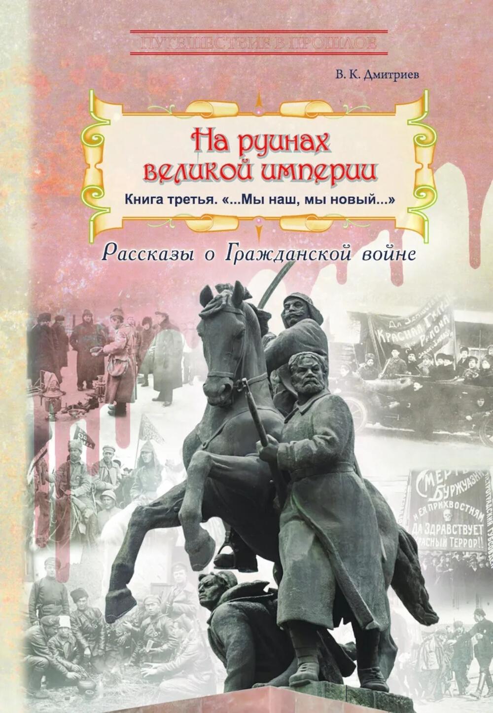 На руинах великой империи: рассказы о Гражданской войне. Кн. 3. "Мы наш, мы новый…"