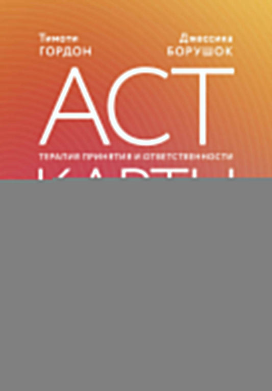 ACT-карты. 55 упражнений, чтобы изменить то, что можете, принять то, что не можете контролировать, и начать действовать