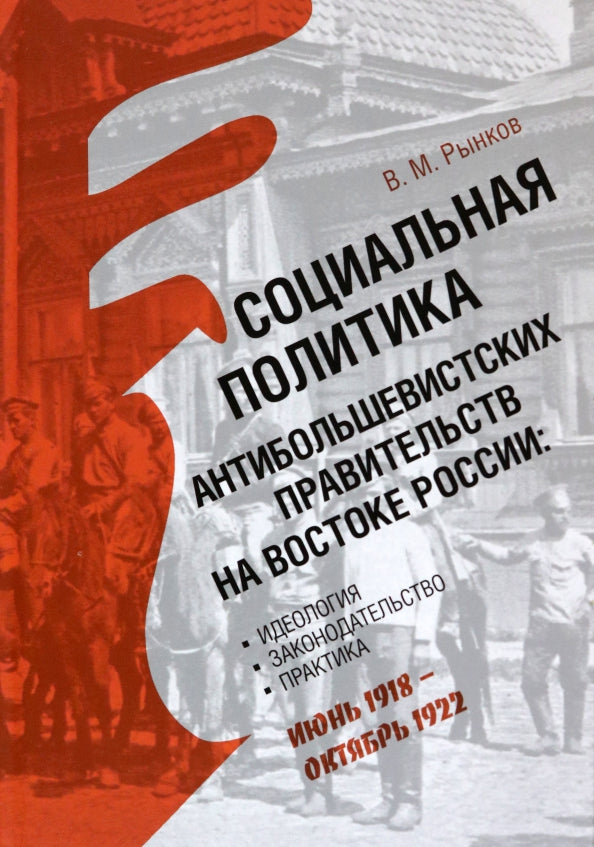 Социальная политика антибольшевистских правительств на востоке России: Идеология, законодательство, практика (июнь 1918 — октябрь 1922)