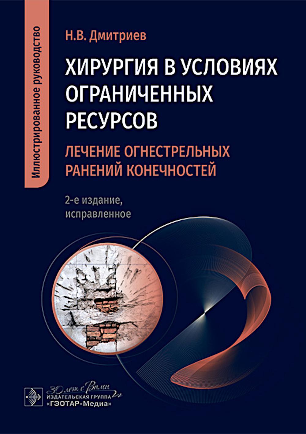 Хирургия в условиях ограниченных ресурсов: лечение огнестрельных ранений конечностей. Иллюстрированное руководство / Н. В. Дмитриев. — 2-е изд., испр. — Москва : ГЭОТАР-Медиа, 2025. — 152 с. : ил.