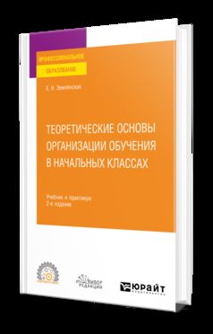 ТЕОРЕТИЧЕСКИЕ ОСНОВЫ ОРГАНИЗАЦИИ ОБУЧЕНИЯ В НАЧАЛЬНЫХ КЛАССАХ 2-е изд., пер. и доп. Учебник и практикум для СПО
