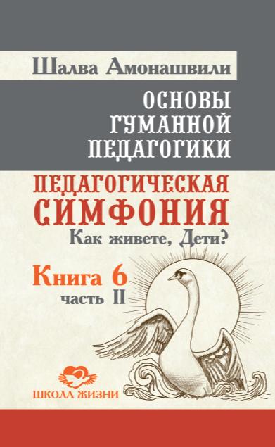 Основы гуманной педагогики. Кн. 6. Ч.2. (2-е изд.) Педагогическая симфония. Как живете, Дети?