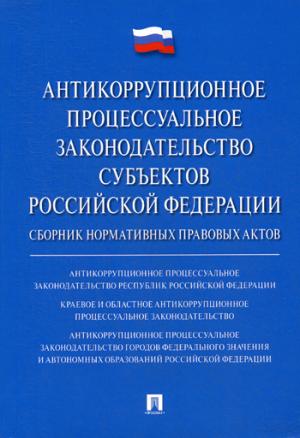 Антикоррупционное процессуальное законодательство субъектов Российской Федерации : сборник нормативных правовых актов.-М.:РГ-Пресс,2018.