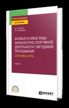 БАЗОВЫЕ И НОВЫЕ ВИДЫ ФИЗКУЛЬТУРНО- СПОРТИВНОЙ ДЕЯТЕЛЬНОСТИ С МЕТОДИКОЙ ПРЕПОДАВАНИЯ: СПОРТИВНЫЕ ИГРЫ. Учебник для СПО