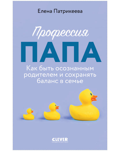 CLEVER родителям. Профессия папа. Как быть осознанным родителем и сохранять баланс в семье/Патрикеев
