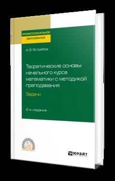 ТЕОРЕТИЧЕСКИЕ ОСНОВЫ НАЧАЛЬНОГО КУРСА МАТЕМАТИКИ С МЕТОДИКОЙ ПРЕПОДАВАНИЯ. ЗАДАЧИ 2-е изд., испр. и доп. Учебное пособие для СПО