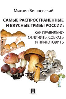 Самые распространенные и вкусные грибы России: как правильно отличить, собрать и приготовить.-М.:Проспект. /=240759/