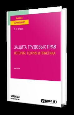 ЗАЩИТА ТРУДОВЫХ ПРАВ: ИСТОРИЯ, ТЕОРИЯ И ПРАКТИКА. Учебник для вузов
