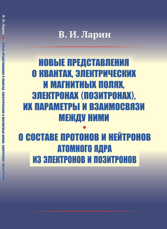 Новые представления о квантах, электрических и магнитных полях, электронах (позитронах), их параметры и взаимосвязи между ними. О составе протонов и нейтронов атомного ядра из электронов и позитронов