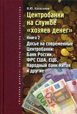 Центробанки на службе "хозяев денег". Кн. 2: Досье на современные Центробанки: Банки России, ФРС США, ЕЦБ, Народный банк Китая и другие. Катасонов В.Ю.