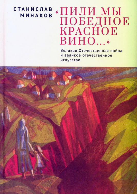 Пили мы Победное красное вино. Великая Отечественная война и великое отечественное искусство. Эссе и статьи XXI века