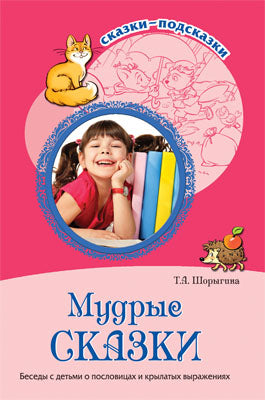 Мудрые сказки. Беседы с детьми о пословицах и крылатых выражениях. Шорыгина Т.А.