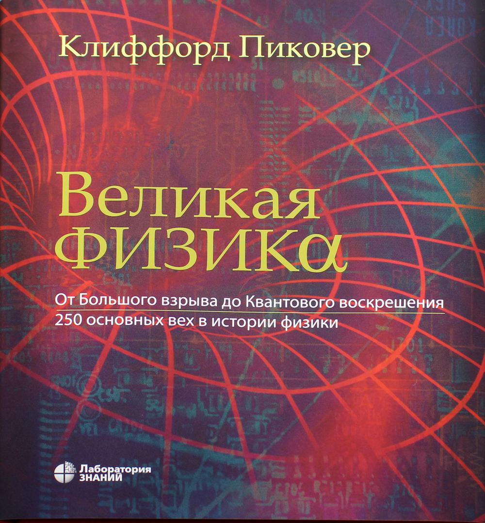 Великая физика. От Большого взрыва до Квантового воскрешения. 250 основных вех в истории физики. 3-е изд