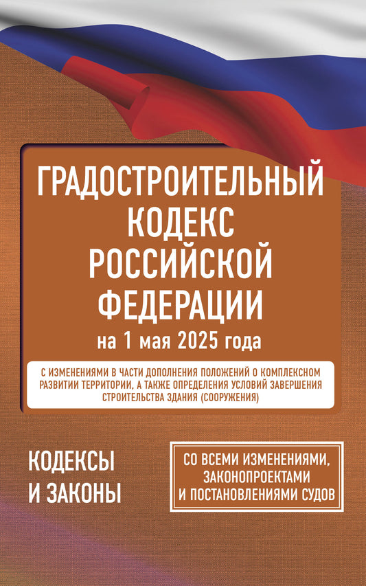 Градостроительный кодекс Российской Федерации на 1 мая 2025 года. Со всеми изменениями, законопроектами и постановлениями судов