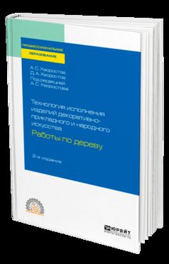 ТЕХНОЛОГИЯ ИСПОЛНЕНИЯ ИЗДЕЛИЙ ДЕКОРАТИВНО-ПРИКЛАДНОГО И НАРОДНОГО ИСКУССТВА: РАБОТЫ ПО ДЕРЕВУ 2-е изд., испр. и доп. Практическое пособие для СПО