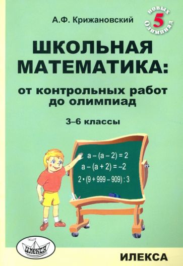 Крижановский Школьная математика: От контрольных работ до олимпиад. 3-6 кл., 2-е изд.,доп..(Илекса)