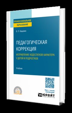 ПЕДАГОГИЧЕСКАЯ КОРРЕКЦИЯ. ИСПРАВЛЕНИЕ НЕДОСТАТКОВ ХАРАКТЕРА У ДЕТЕЙ И ПОДРОСТКОВ. Учебник для СПО