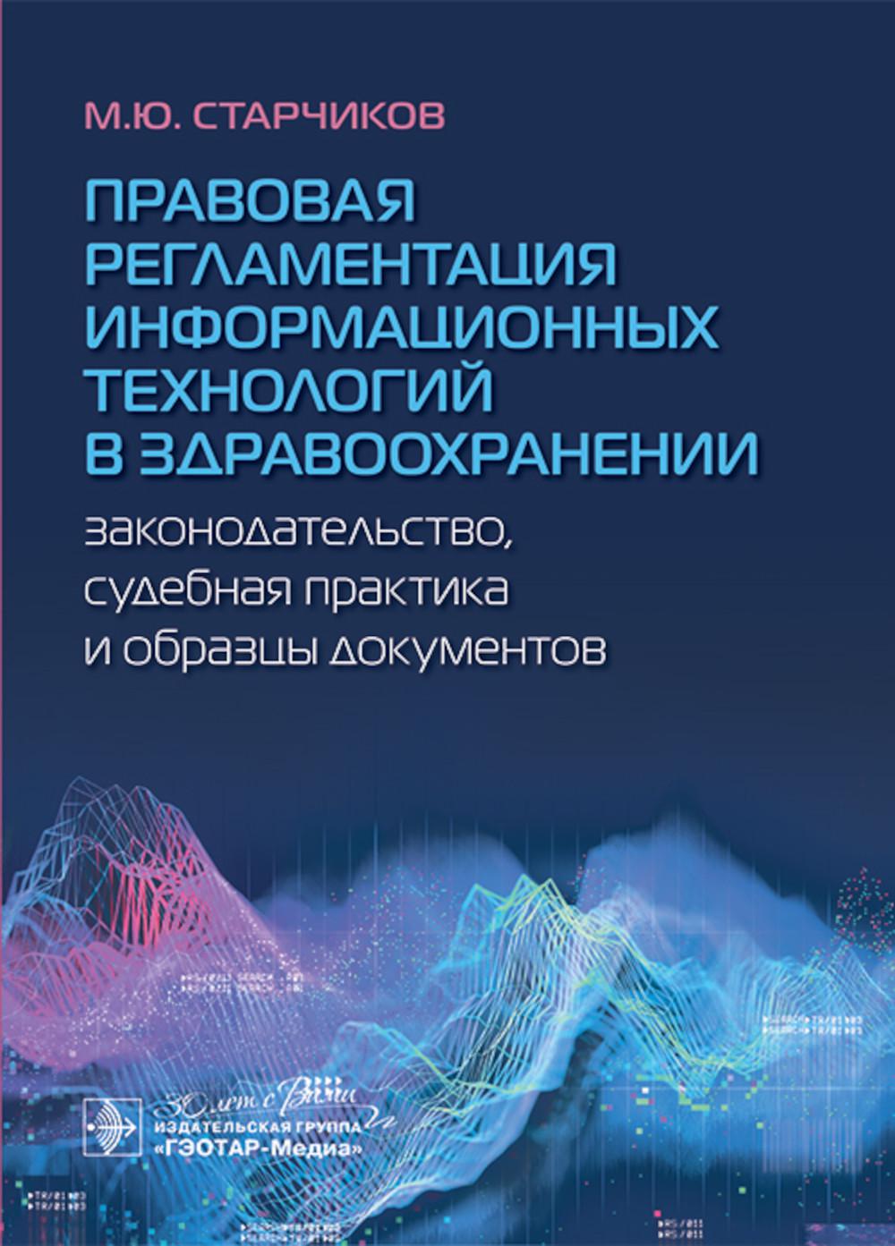 Правовая регламентация информационных технологий в здравоохранении: законодательство, судебная практика и образцы документов / М. Ю. Старчиков. — Москва : ГЭОТАР-Медиа, 2024. — 240 с.
