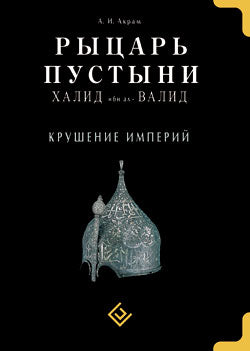 Рыцарь пустыни. Халид ибн ал-Валид. Крушение империй