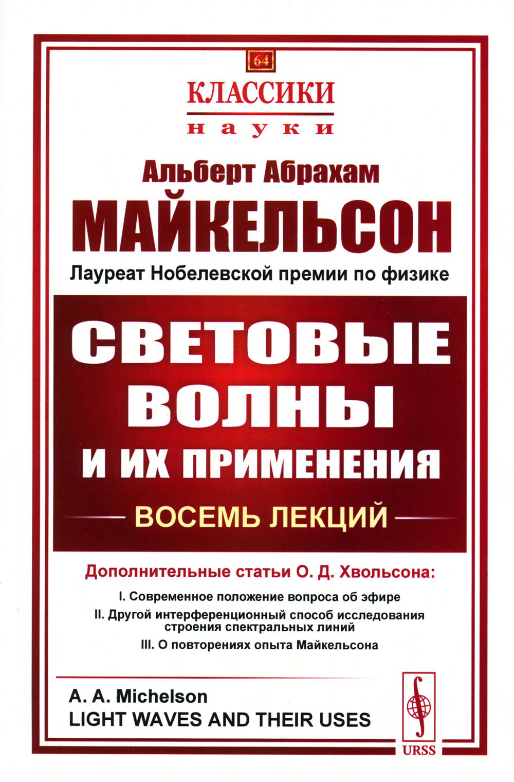 СВЕТОВЫЕ ВОЛНЫ И ИХ ПРИМЕНЕНИЯ. Восемь лекций. (С дополнительными статьями О.Д. Хвольсона: Современное положение вопроса об эфире. Другой интерференционный способ исследования строения спектральных линий. О повторениях опыта Майкельсона.) Пер. с англ.