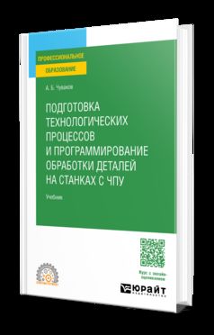 ПОДГОТОВКА ТЕХНОЛОГИЧЕСКИХ ПРОЦЕССОВ И ПРОГРАММИРОВАНИЕ ОБРАБОТКИ ДЕТАЛЕЙ НА СТАНКАХ С ЧПУ. Учебник для СПО