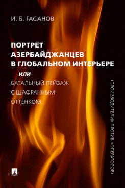 Портрет азербайджанцев в глобальном интерьере, или Батальный пейзаж с шафранным оттенком: «производители» против «операторов».-М.:Проспект,2021.