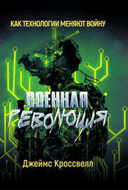 Военная революция. Как технологии меняют войну. Джеймс Кроссвелл